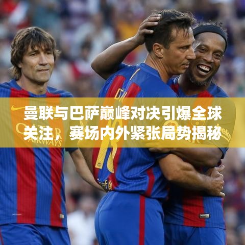 曼联与巴萨巅峰对决引爆全球关注，赛场内外紧张局势揭秘！