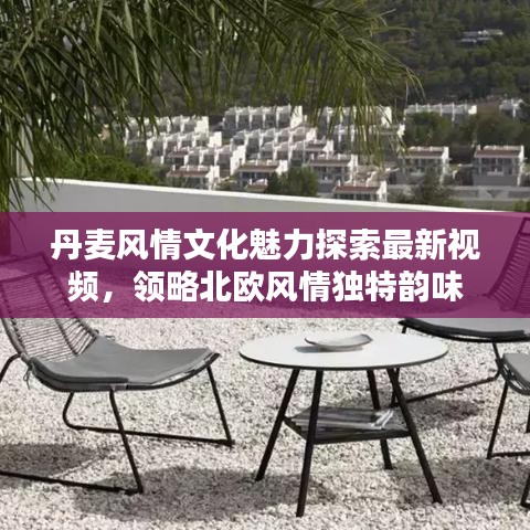 丹麦风情文化魅力探索最新视频,领略北欧风情独特韵味